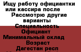 Ищу работу официантки или кассира после 15:00 Рассмотрю другие варианты › Специальность ­ Официант  › Минимальный оклад ­ 15 000 › Возраст ­ 19 - Дагестан респ., Махачкала г. Работа » Резюме   